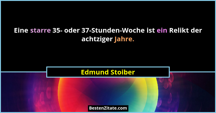 Eine starre 35- oder 37-Stunden-Woche ist ein Relikt der achtziger Jahre.... - Edmund Stoiber
