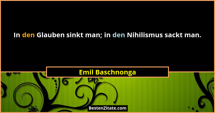 In den Glauben sinkt man; in den Nihilismus sackt man.... - Emil Baschnonga