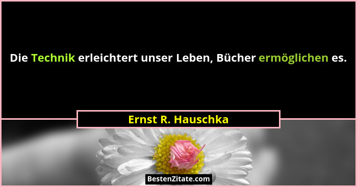 Die Technik erleichtert unser Leben, Bücher ermöglichen es.... - Ernst R. Hauschka