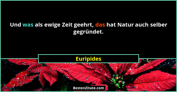 Und was als ewige Zeit geehrt, das hat Natur auch selber gegründet.... - Euripides