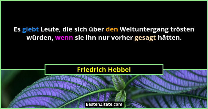 Es giebt Leute, die sich über den Weltuntergang trösten würden, wenn sie ihn nur vorher gesagt hätten.... - Friedrich Hebbel