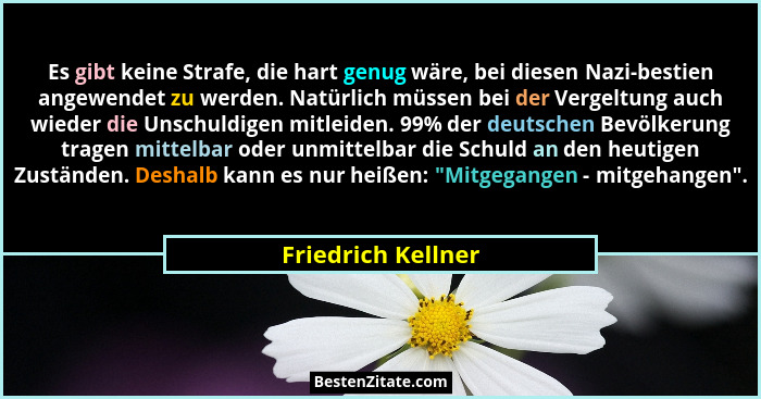 Es gibt keine Strafe, die hart genug wäre, bei diesen Nazi-bestien angewendet zu werden. Natürlich müssen bei der Vergeltung auch... - Friedrich Kellner
