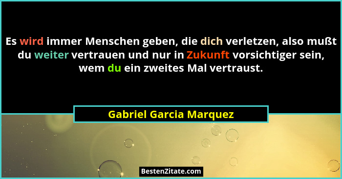Es wird immer Menschen geben, die dich verletzen, also mußt du weiter vertrauen und nur in Zukunft vorsichtiger sein, wem du... - Gabriel Garcia Marquez