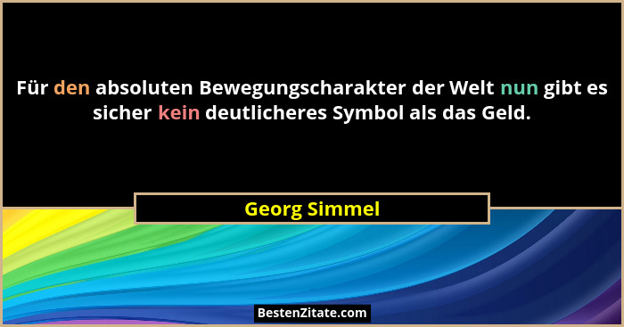 Für den absoluten Bewegungscharakter der Welt nun gibt es sicher kein deutlicheres Symbol als das Geld.... - Georg Simmel
