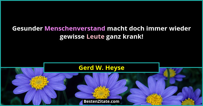 Gesunder Menschenverstand macht doch immer wieder gewisse Leute ganz krank!... - Gerd W. Heyse