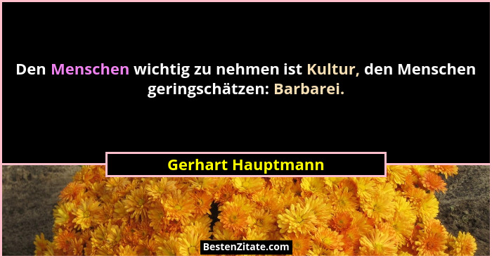 Den Menschen wichtig zu nehmen ist Kultur, den Menschen geringschätzen: Barbarei.... - Gerhart Hauptmann