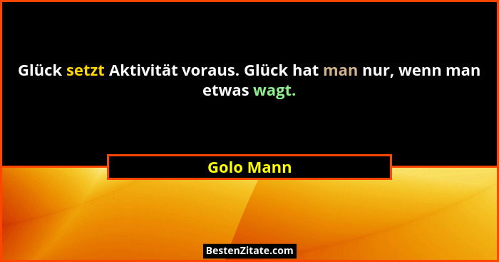 Glück setzt Aktivität voraus. Glück hat man nur, wenn man etwas wagt.... - Golo Mann