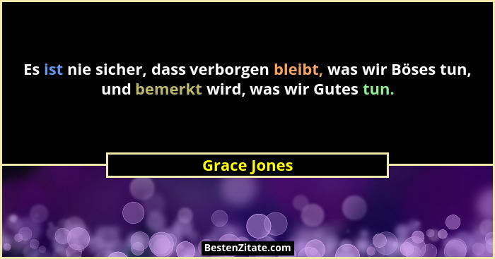Es ist nie sicher, dass verborgen bleibt, was wir Böses tun, und bemerkt wird, was wir Gutes tun.... - Grace Jones