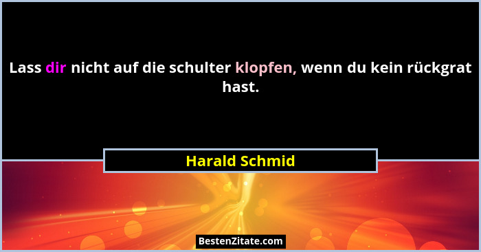 Lass dir nicht auf die schulter klopfen, wenn du kein rückgrat hast.... - Harald Schmid