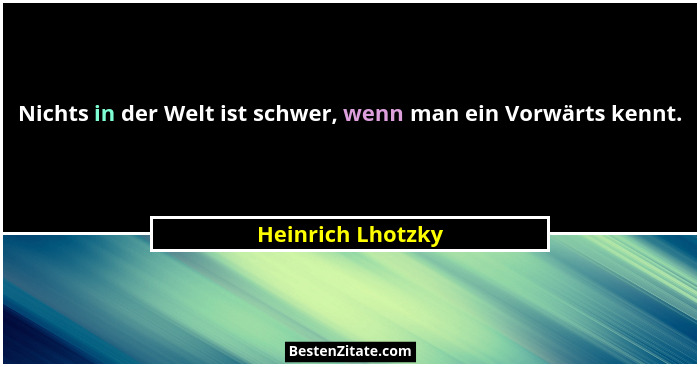 Nichts in der Welt ist schwer, wenn man ein Vorwärts kennt.... - Heinrich Lhotzky