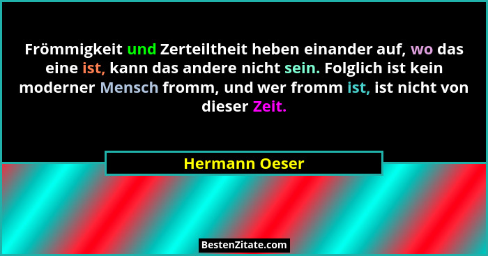 Frömmigkeit und Zerteiltheit heben einander auf, wo das eine ist, kann das andere nicht sein. Folglich ist kein moderner Mensch fromm,... - Hermann Oeser