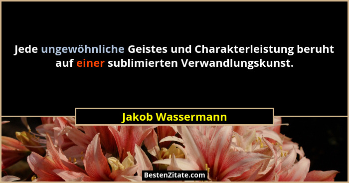 Jede ungewöhnliche Geistes und Charakterleistung beruht auf einer sublimierten Verwandlungskunst.... - Jakob Wassermann