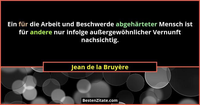 Ein für die Arbeit und Beschwerde abgehärteter Mensch ist für andere nur infolge außergewöhnlicher Vernunft nachsichtig.... - Jean de la Bruyère