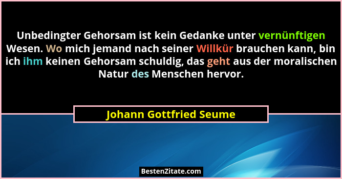 Unbedingter Gehorsam ist kein Gedanke unter vernünftigen Wesen. Wo mich jemand nach seiner Willkür brauchen kann, bin ich ihm... - Johann Gottfried Seume