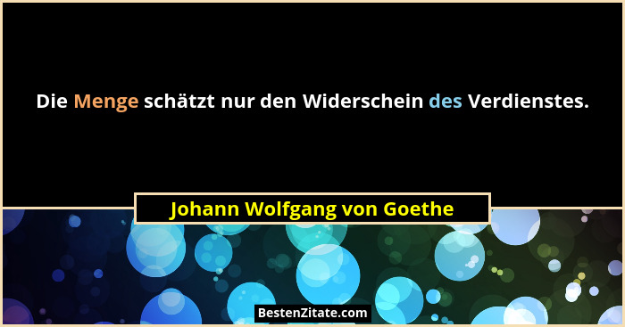Die Menge schätzt nur den Widerschein des Verdienstes.... - Johann Wolfgang von Goethe