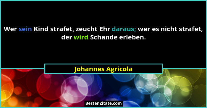 Wer sein Kind strafet, zeucht Ehr daraus; wer es nicht strafet, der wird Schande erleben.... - Johannes Agricola