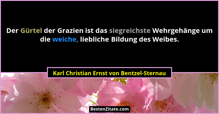 Der Gürtel der Grazien ist das siegreichste Wehrgehänge um die weiche, liebliche Bildung des Weibes.... - Karl Christian Ernst von Bentzel-Sternau