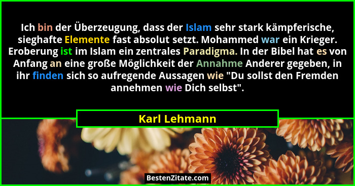 Ich bin der Überzeugung, dass der Islam sehr stark kämpferische, sieghafte Elemente fast absolut setzt. Mohammed war ein Krieger. Erobe... - Karl Lehmann