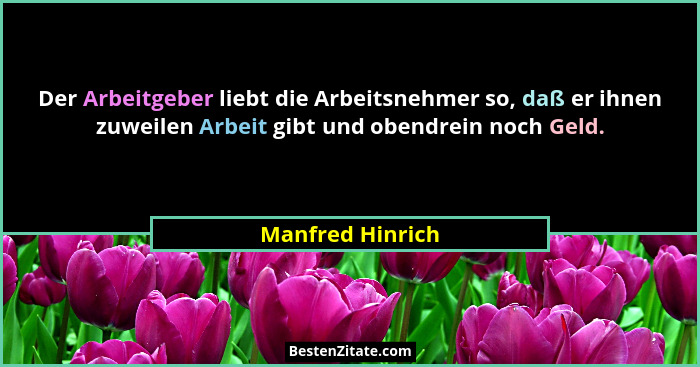 Der Arbeitgeber liebt die Arbeitsnehmer so, daß er ihnen zuweilen Arbeit gibt und obendrein noch Geld.... - Manfred Hinrich