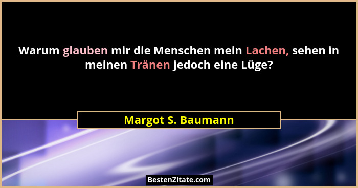 Warum glauben mir die Menschen mein Lachen, sehen in meinen Tränen jedoch eine Lüge?... - Margot S. Baumann