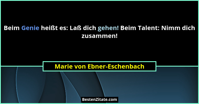 Beim Genie heißt es: Laß dich gehen! Beim Talent: Nimm dich zusammen!... - Marie von Ebner-Eschenbach