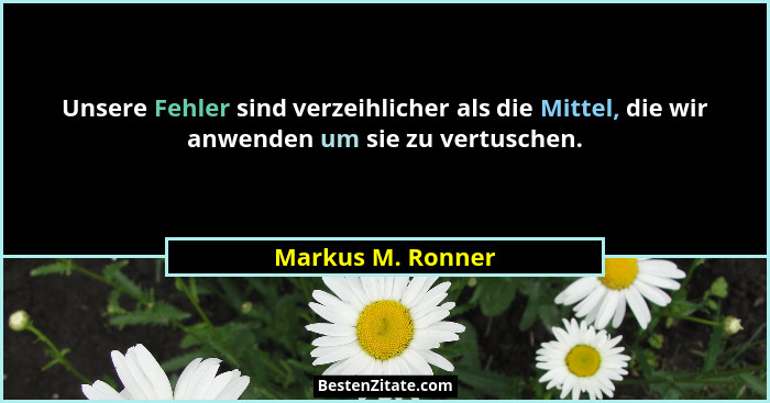 Unsere Fehler sind verzeihlicher als die Mittel, die wir anwenden um sie zu vertuschen.... - Markus M. Ronner