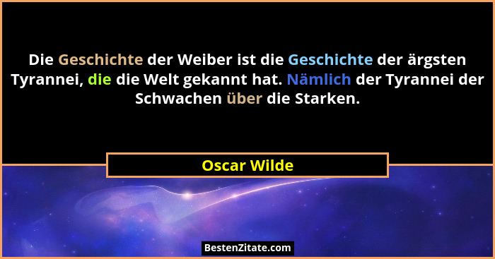 Die Geschichte der Weiber ist die Geschichte der ärgsten Tyrannei, die die Welt gekannt hat. Nämlich der Tyrannei der Schwachen über die... - Oscar Wilde