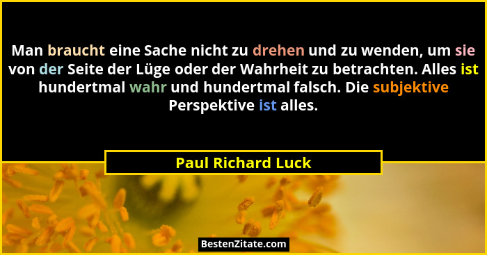 Man braucht eine Sache nicht zu drehen und zu wenden, um sie von der Seite der Lüge oder der Wahrheit zu betrachten. Alles ist hun... - Paul Richard Luck