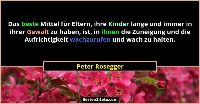 Das beste Mittel für Eltern, ihre Kinder lange und immer in ihrer Gewalt zu haben, ist, in ihnen die Zuneigung und die Aufrichtigkeit... - Peter Rosegger