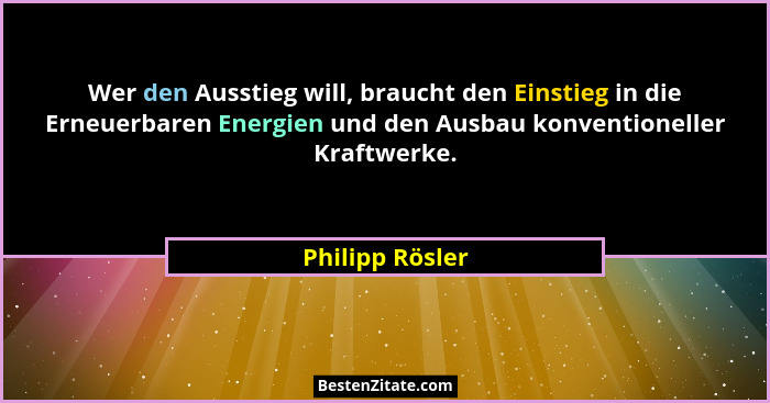 Wer den Ausstieg will, braucht den Einstieg in die Erneuerbaren Energien und den Ausbau konventioneller Kraftwerke.... - Philipp Rösler