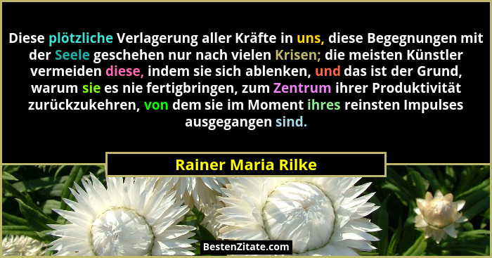 Diese plötzliche Verlagerung aller Kräfte in uns, diese Begegnungen mit der Seele geschehen nur nach vielen Krisen; die meisten K... - Rainer Maria Rilke