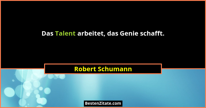 Das Talent arbeitet, das Genie schafft.... - Robert Schumann