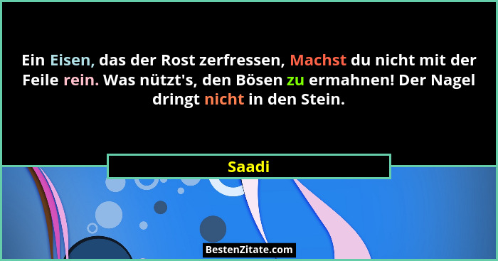 Ein Eisen, das der Rost zerfressen, Machst du nicht mit der Feile rein. Was nützt's, den Bösen zu ermahnen! Der Nagel dringt nicht in den... - Saadi