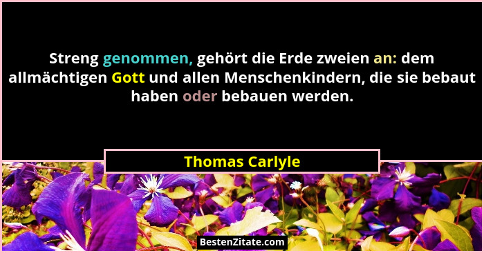 Streng genommen, gehört die Erde zweien an: dem allmächtigen Gott und allen Menschenkindern, die sie bebaut haben oder bebauen werden... - Thomas Carlyle