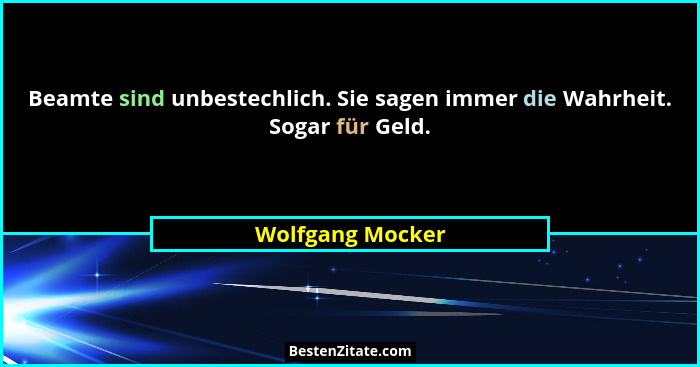 Beamte sind unbestechlich. Sie sagen immer die Wahrheit. Sogar für Geld.... - Wolfgang Mocker