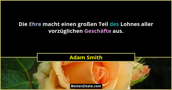 Die Ehre macht einen großen Teil des Lohnes aller vorzüglichen Geschäfte aus.... - Adam Smith