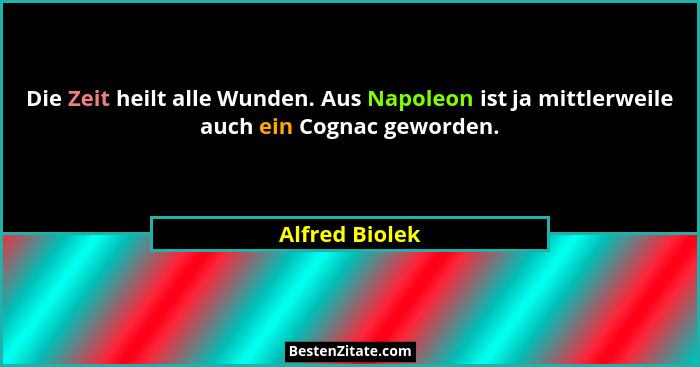 Die Zeit heilt alle Wunden. Aus Napoleon ist ja mittlerweile auch ein Cognac geworden.... - Alfred Biolek
