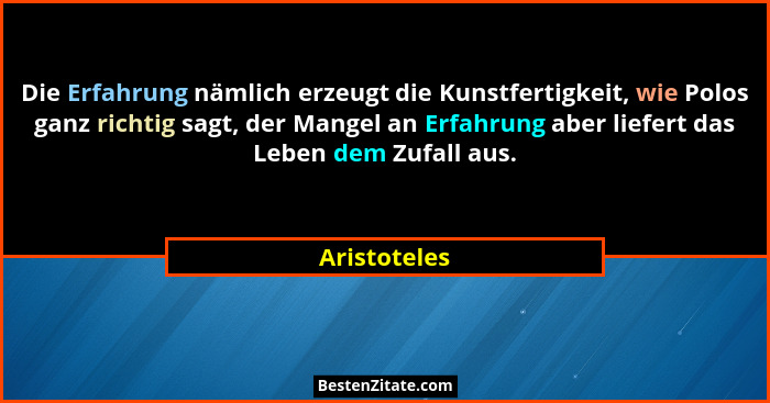 Die Erfahrung nämlich erzeugt die Kunstfertigkeit, wie Polos ganz richtig sagt, der Mangel an Erfahrung aber liefert das Leben dem Zufal... - Aristoteles