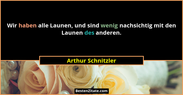 Wir haben alle Launen, und sind wenig nachsichtig mit den Launen des anderen.... - Arthur Schnitzler