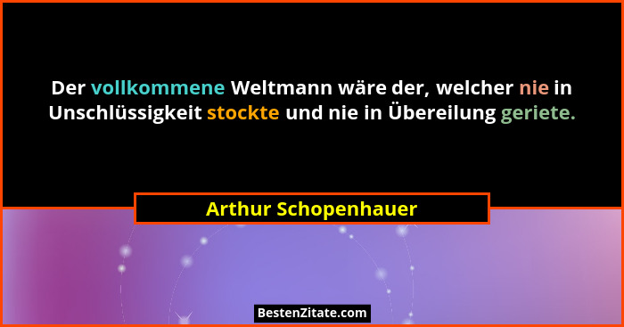 Der vollkommene Weltmann wäre der, welcher nie in Unschlüssigkeit stockte und nie in Übereilung geriete.... - Arthur Schopenhauer