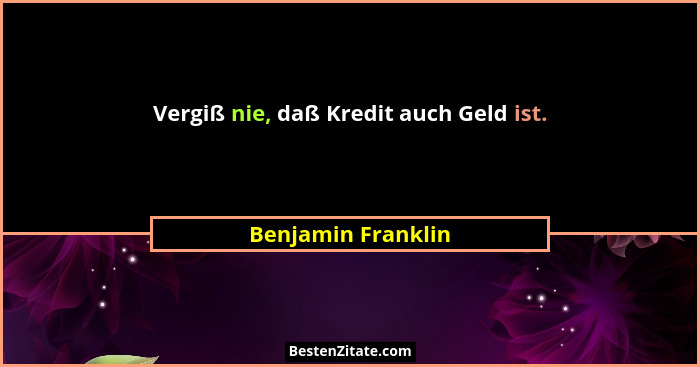 Vergiß nie, daß Kredit auch Geld ist.... - Benjamin Franklin