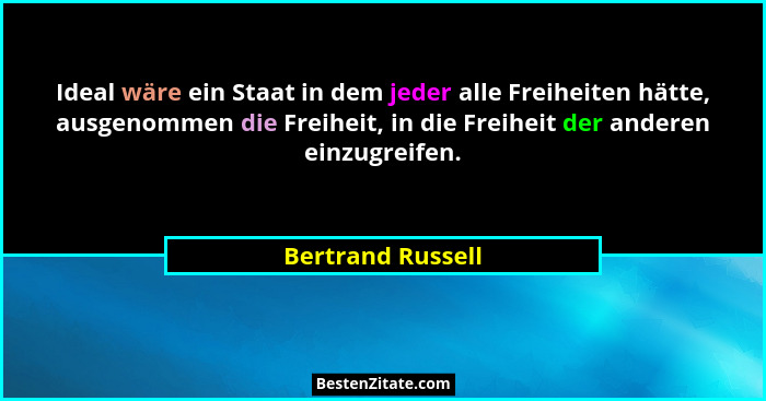 Ideal wäre ein Staat in dem jeder alle Freiheiten hätte, ausgenommen die Freiheit, in die Freiheit der anderen einzugreifen.... - Bertrand Russell