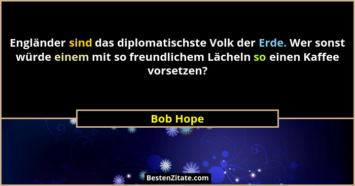 Engländer sind das diplomatischste Volk der Erde. Wer sonst würde einem mit so freundlichem Lächeln so einen Kaffee vorsetzen?... - Bob Hope