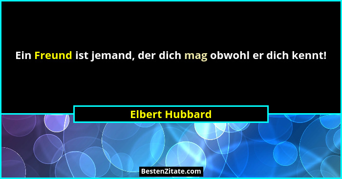 Ein Freund ist jemand, der dich mag obwohl er dich kennt!... - Elbert Hubbard