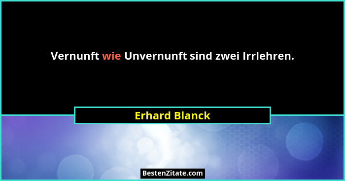 Vernunft wie Unvernunft sind zwei Irrlehren.... - Erhard Blanck
