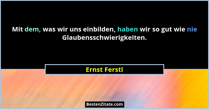 Mit dem, was wir uns einbilden, haben wir so gut wie nie Glaubensschwierigkeiten.... - Ernst Ferstl