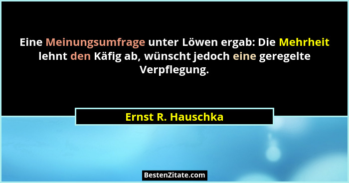 Eine Meinungsumfrage unter Löwen ergab: Die Mehrheit lehnt den Käfig ab, wünscht jedoch eine geregelte Verpflegung.... - Ernst R. Hauschka