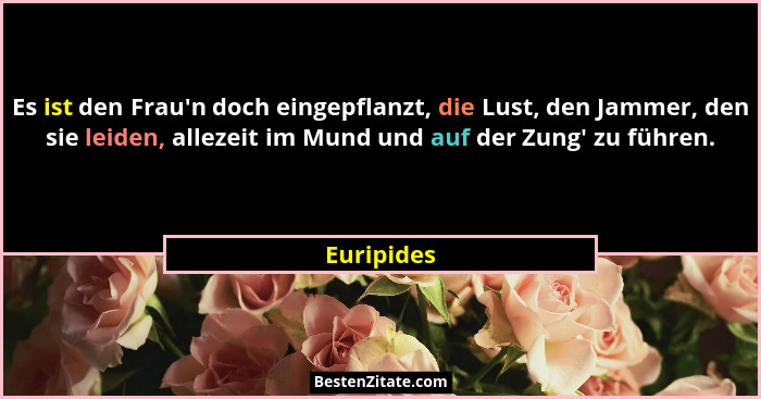 Es ist den Frau'n doch eingepflanzt, die Lust, den Jammer, den sie leiden, allezeit im Mund und auf der Zung' zu führen.... - Euripides