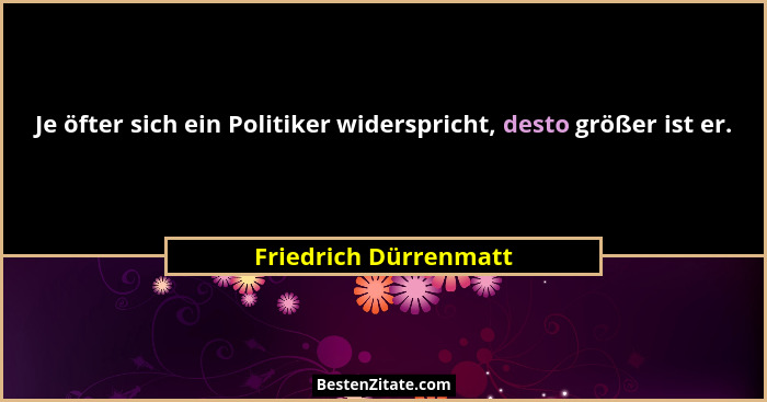 Je öfter sich ein Politiker widerspricht, desto größer ist er.... - Friedrich Dürrenmatt
