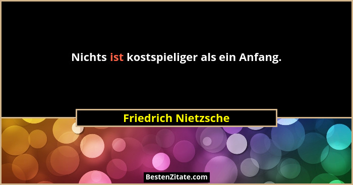 Nichts ist kostspieliger als ein Anfang.... - Friedrich Nietzsche